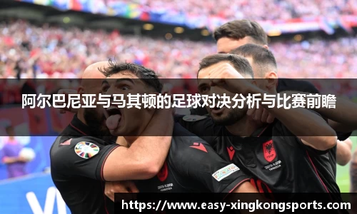 阿尔巴尼亚与马其顿的足球对决分析与比赛前瞻